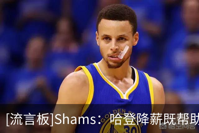 [流言板]Shams：哈登降薪既帮助骑士避开土豪线，也助力签下沃特森